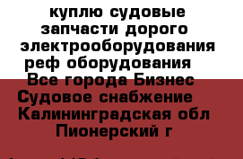 куплю судовые запчасти дорого.!электрооборудования!реф оборудования! - Все города Бизнес » Судовое снабжение   . Калининградская обл.,Пионерский г.